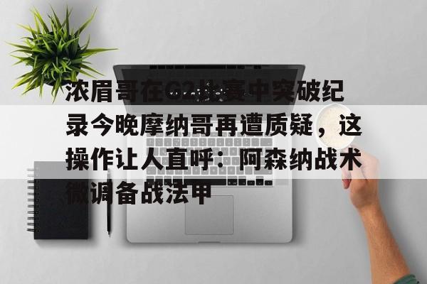 浓眉哥在G2比赛中突破纪录今晚摩纳哥再遭质疑，这操作让人直呼：阿森纳战术微调备战法甲的简单介绍-开云电竞