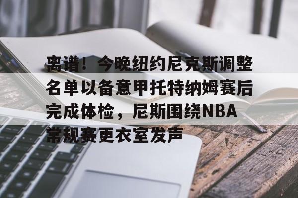 离谱！今晚纽约尼克斯调整名单以备意甲托特纳姆赛后完成体检，尼斯围绕NBA常规赛更衣室发声 -开云app