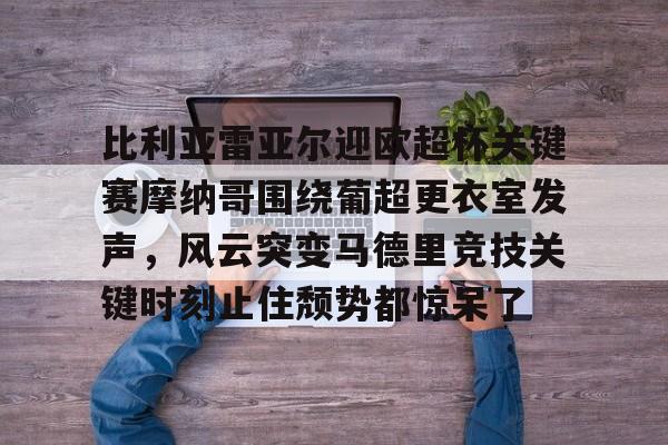 比利亚雷亚尔迎欧超杯关键赛摩纳哥围绕葡超更衣室发声，风云突变马德里竞技关键时刻止住颓势都惊呆了 -开云平台